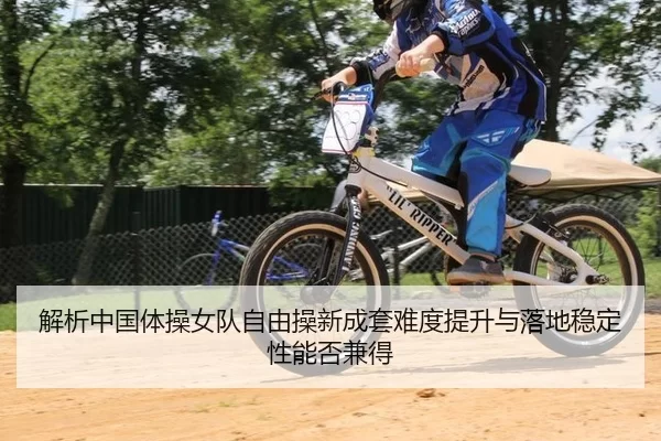 解析中国体操女队自由操新成套难度提升与落地稳定性能否兼得