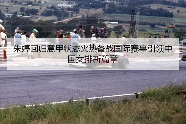 朱婷回归意甲状态火热备战国际赛事引领中国女排新篇章