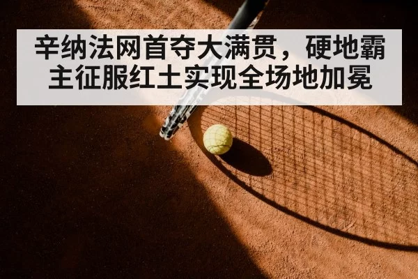 辛纳法网首夺大满贯，硬地霸主征服红土实现全场地加冕