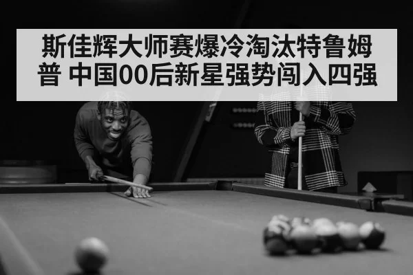 斯佳辉大师赛爆冷淘汰特鲁姆普 中国00后新星强势闯入四强