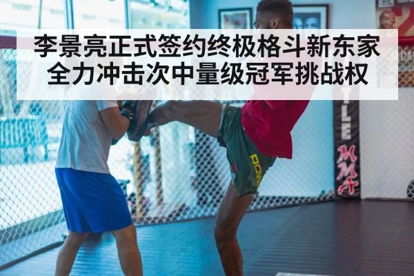 李景亮正式签约终极格斗新东家全力冲击次中量级冠军挑战权