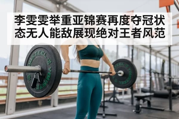 李雯雯举重亚锦赛再度夺冠状态无人能敌展现绝对王者风范