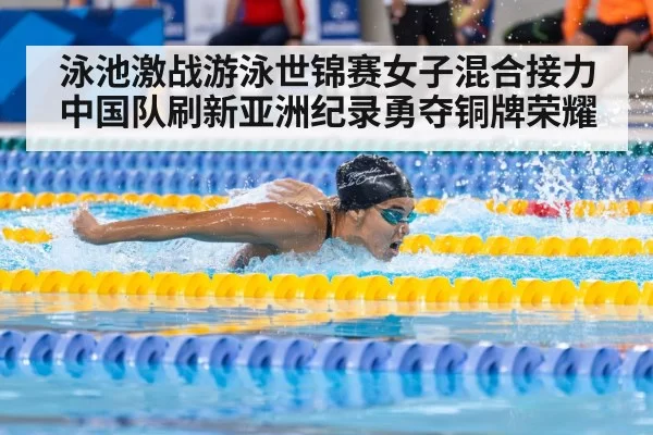 泳池激战游泳世锦赛女子混合接力中国队刷新亚洲纪录勇夺铜牌荣耀