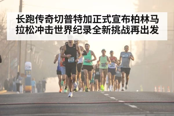 长跑传奇切普特加正式宣布柏林马拉松冲击世界纪录全新挑战再出发